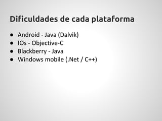 Dificuldades de cada plataforma
●   Android - Java (Dalvik)
●   IOs - Objective-C
●   Blackberry - Java
●   Windows mobile (.Net / C++)
 