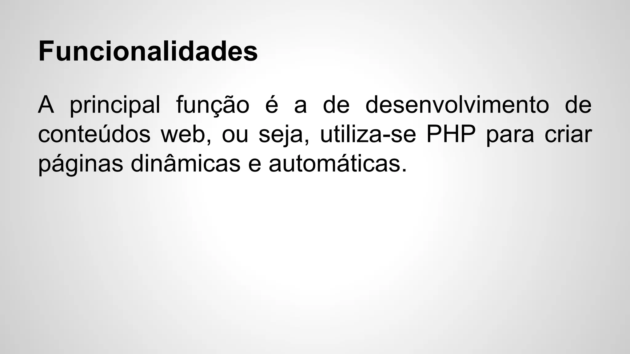Funcionalidades
A principal função é a de desenvolvimento de
conteúdos web, ou seja, utiliza-se PHP para criar
páginas dinâmicas e automáticas.
 