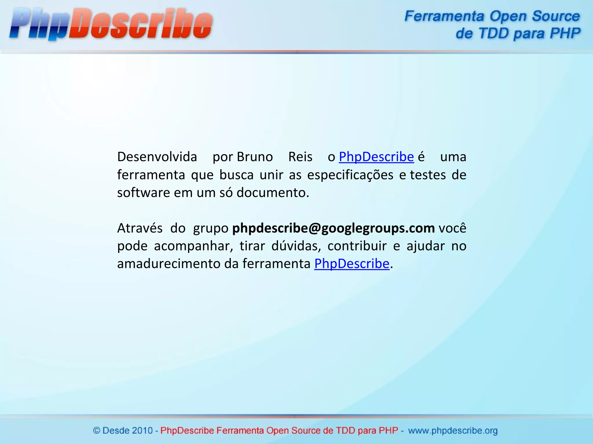 Desenvolvida por Bruno Reis o  PhpDescribe  é uma ferramenta que busca unir as especificações e testes de software em um só documento. Através do grupo  [email_address]  você pode acompanhar, tirar dúvidas, contribuir e ajudar no amadurecimento da ferramenta  PhpDescribe . 