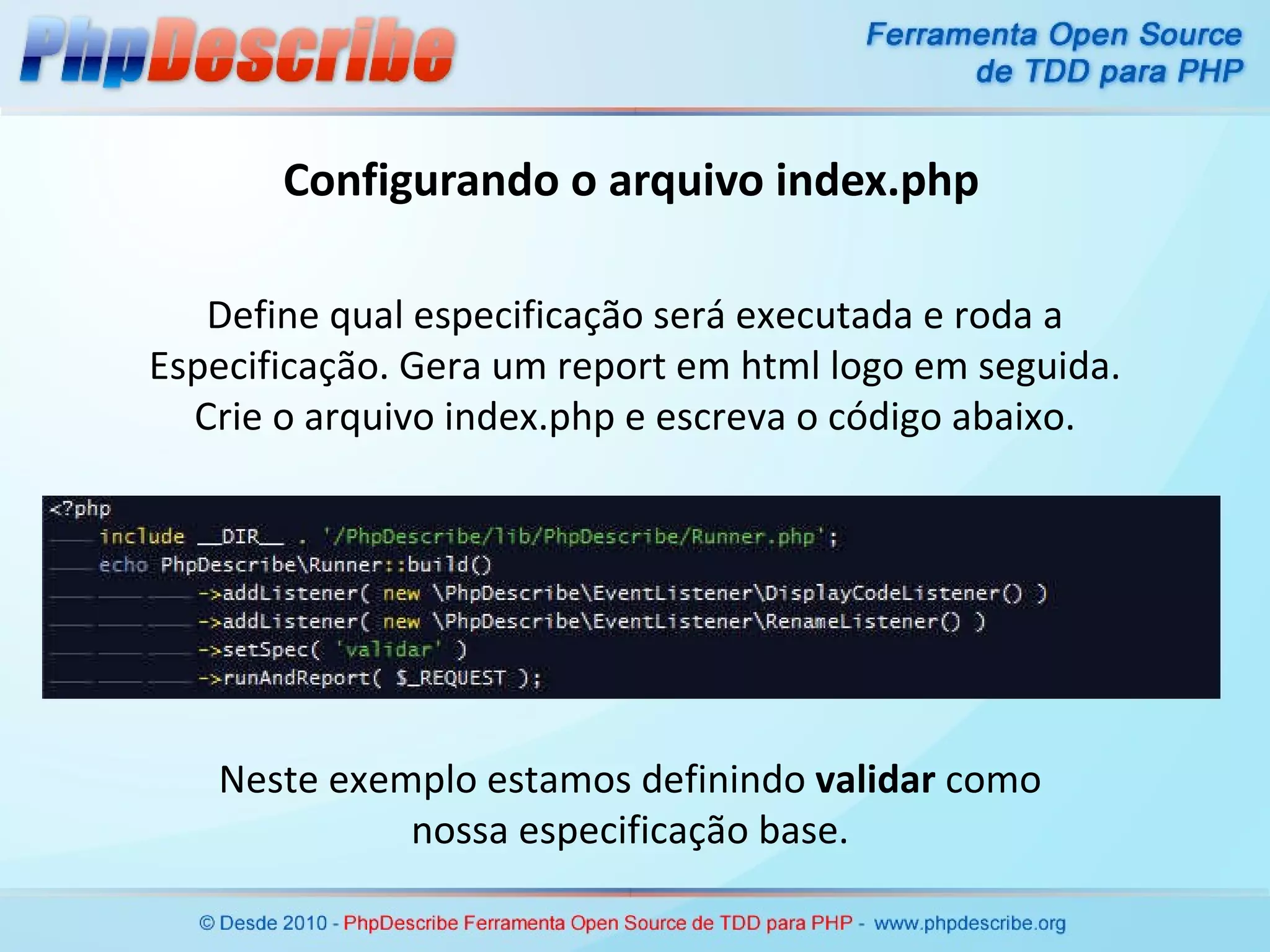 Configurando o arquivo index.php Define qual especificação será executada e roda a Especificação. Gera um report em html logo em seguida. Crie o arquivo index.php e escreva o código abaixo. Neste exemplo estamos definindo  validar  como nossa especificação base. 