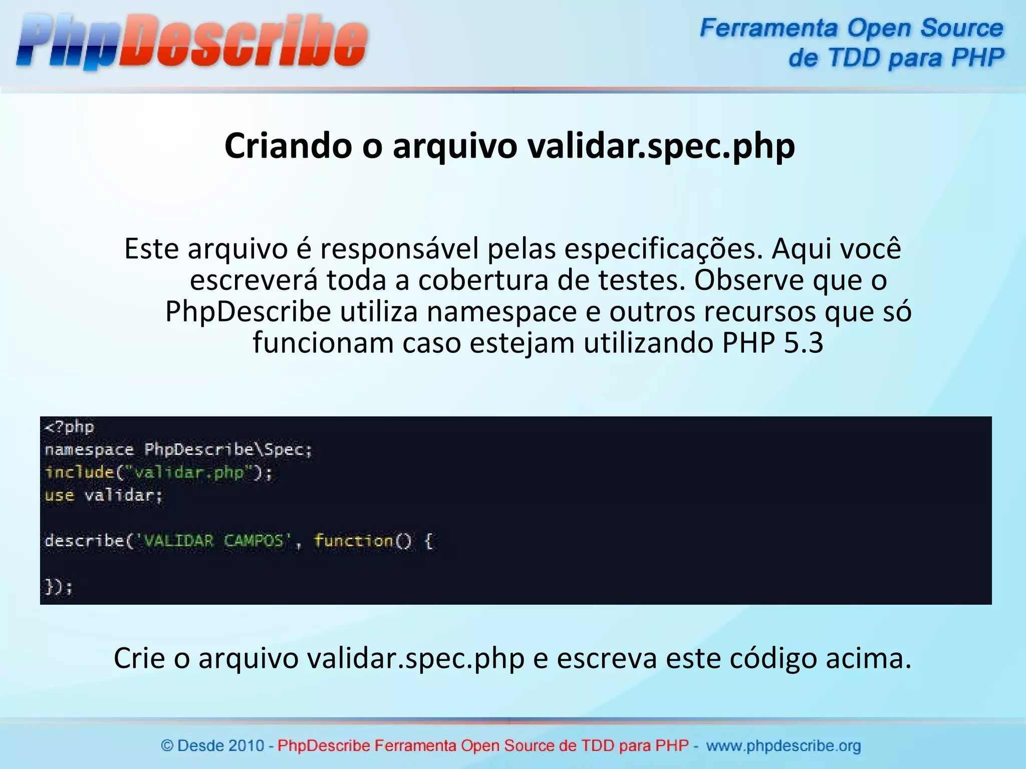 Criando o arquivo validar.spec.php Crie o arquivo validar.spec.php e escreva este código acima. Este arquivo é responsável pelas especificações. Aqui você escreverá toda a cobertura de testes. Observe que o PhpDescribe utiliza namespace e outros recursos que só funcionam caso estejam utilizando PHP 5.3 