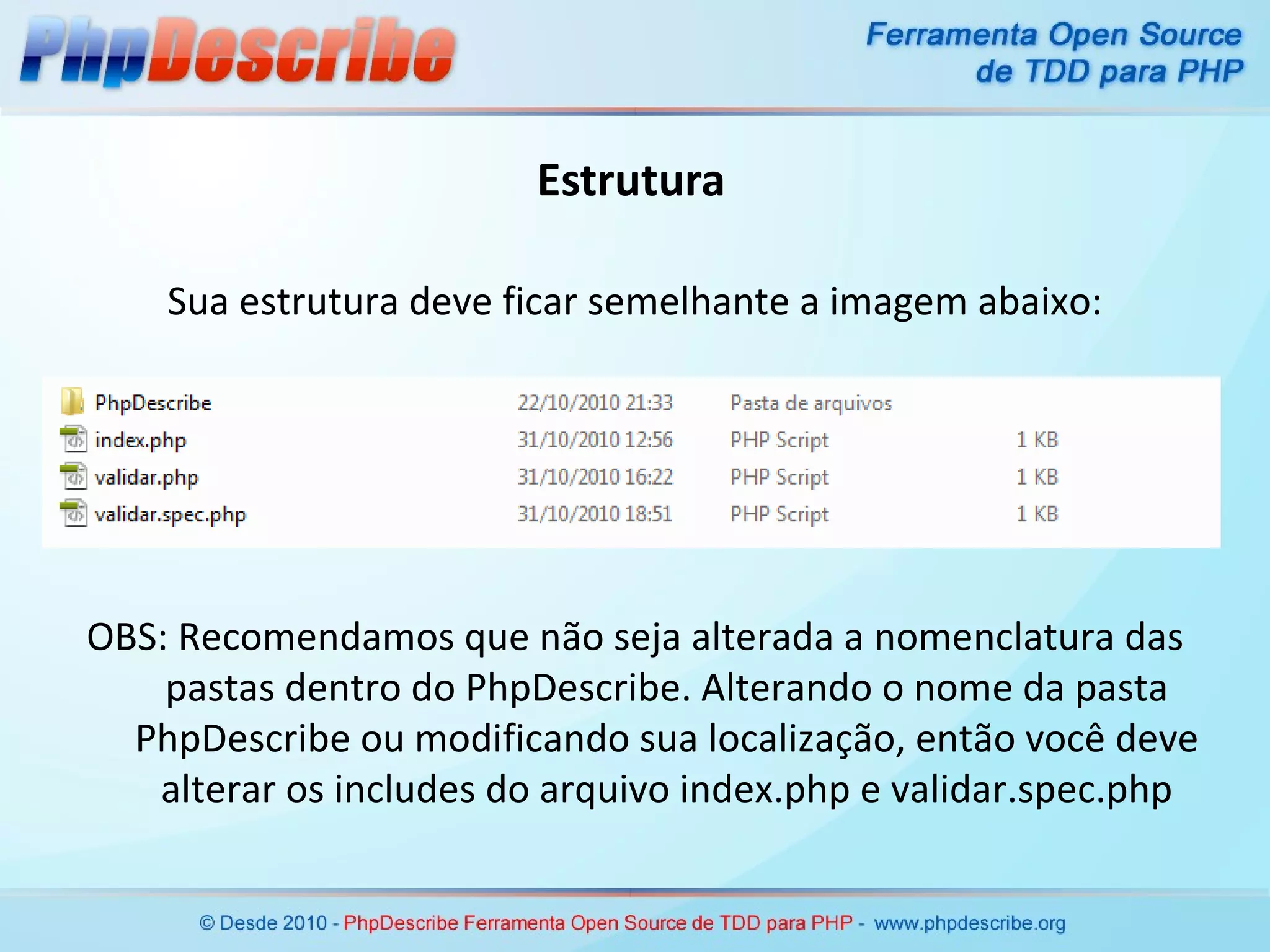 Estrutura OBS: Recomendamos que não seja alterada a nomenclatura das pastas dentro do PhpDescribe. Alterando o nome da pasta PhpDescribe ou modificando sua localização, então você deve alterar os includes do arquivo index.php e validar.spec.php Sua estrutura deve ficar semelhante a imagem abaixo: 