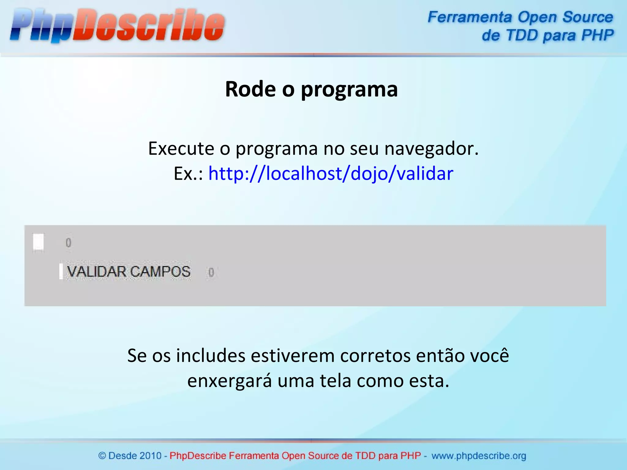 Rode o programa Execute o programa no seu navegador. Ex.:  http://localhost/dojo/validar Se os includes estiverem corretos então você enxergará uma tela como esta. 