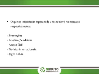 • O que os internautasesperam de um site novo no mercado
respectivamente:
- Promoções
- Atualizaçõesdiárias
- Acesso fácil
- Notícias internacionais
- Jogos online
 