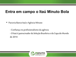 Entra em campo o Itaú Minuto Bola
• Parceria BancoItaú e Agência Minuto
- Confiançano profissionalismo da agência
- O Itaú é patrocinador da Seleção Brasileirae da Copa do Mundo
de 2014
 