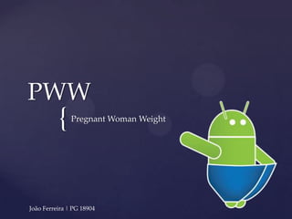 PWW
          {    Pregnant Woman Weight




João Ferreira | PG 18904
 