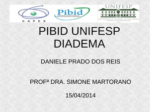 PIBID UNIFESP
DIADEMA
DANIELE PRADO DOS REIS
PROFª DRA. SIMONE MARTORANO
15/04/2014
 
