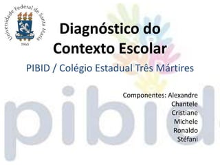 Diagnóstico do
      Contexto Escolar
PIBID / Colégio Estadual Três Mártires

                     Componentes: Alexandre
                                   Chantele
                                   Cristiane
                                    Michele
                                    Ronaldo
                                     Stéfani
 