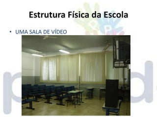 Estrutura Física da Escola
• UMA SALA DE VÍDEO
 