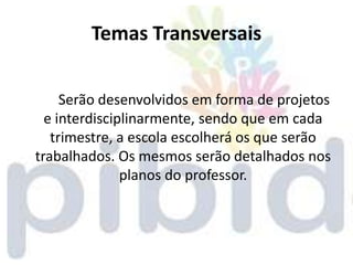 Temas Transversais

     Serão desenvolvidos em forma de projetos
  e interdisciplinarmente, sendo que em cada
   trimestre, a escola escolherá os que serão
trabalhados. Os mesmos serão detalhados nos
               planos do professor.
 