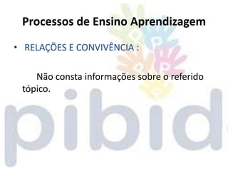 Processos de Ensino Aprendizagem
• RELAÇÕES E CONVIVÊNCIA :

    Não consta informações sobre o referido
 tópico.
 