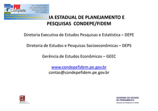 AGÊNCIA ESTADUAL DE PLANEJAMENTO E 
PESQUISAS CONDEPE/FIDEM 
Diretoria Executiva de Estudos Pesquisas e Estatística – DEPE 
Diretoria de Estudos e Pesquisas Socioeconômicas – DEPS 
Gerência de Estudos Econômicos – GEEC 
www.condepefidem.pe.gov.br 
contas@condepefidem.pe.gov.br 
