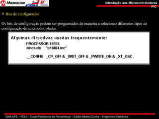 2006 UPE – POLI – Escola Politécnica de Pernambuco – Carlos Alberto Cunha – Engenharia Eletrônica
Introdução aos MicrocontralodoresIntrodução aos Microcontralodores
PICPIC
 Bits de configuração
Os bits de configuração podem ser programados de maneira a selecionar diferentes tipos de
configuração do microcontrolador.
 