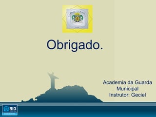 PICE GM-Rio
G
U
A
R
D A M U N
I C
I
P
A
L
R I O
Academia da Guarda
Municipal
Instrutor: Geciel
Obrigado.
 