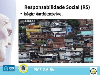 PICE GM-Rio
Responsabilidade Social (RS)
• Meio Ambiente• Lugar onde se vive.
 