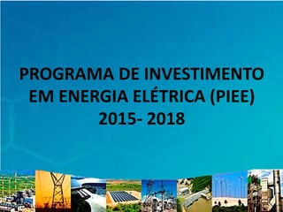 PROGRAMA DE INVESTIMENTO
EM ENERGIA ELÉTRICA (PIEE)
2015- 2018
 