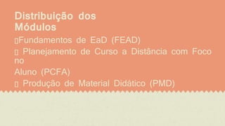 Distribuição dos
Módulos
Fundamentos de EaD (FEAD)
Planejamento de Curso a Distância com Foco
no
Aluno (PCFA)
Produção de Material Didático (PMD)
Ambientes Virtuais e Mídias de Comunicação
(AVMC)
Sistemas de Tutoria em Cursos a Distância
 