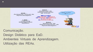*
Comunicação.
Design Didático para EaD.
Ambientes Virtuais de Aprendizagem.
Utilização das REAs.
 