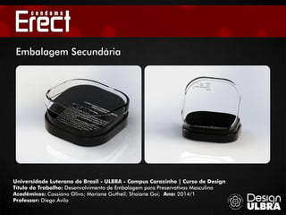 Universidade Luterana do Brasil - ULBRA - Campus Carazinho | Curso de Design
Título do Trabalho: Desenvolvimento de Embalagem para Preservativos Masculino
Acadêmicos: Cassiano Olivo; Mariane Gutheil; Shaiane Goi; Ano: 2014/1
Professor: Diego Ávila
Embalagem Secundária
 