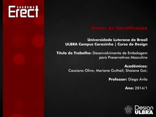 Universidade Luterana do Brasil
ULBRA Campus Carazinho | Curso de Design
Título do Trabalho: Desenvolvimento de Embalagem
para Preservativos Masculino
Acadêmicos:
Cassiano Olivo; Mariane Gutheil; Shaiane Goi;
Professor: Diego Ávila
Ano: 2014/1
Dados de Identificação
 