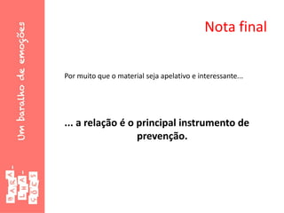 Nota final
Por muito que o material seja apelativo e interessante...
... a relação é o principal instrumento de
prevenção.
 
