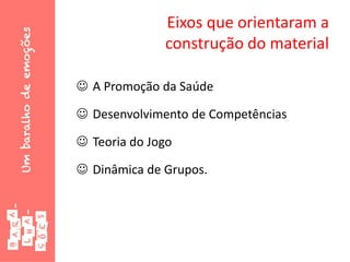 Eixos que orientaram a
construção do material
 A Promoção da Saúde
 Desenvolvimento de Competências
 Teoria do Jogo
 Dinâmica de Grupos.
 