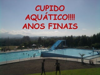 CUPIDO
AQUÁTICO!!!!
ANOS FINAIS
 
