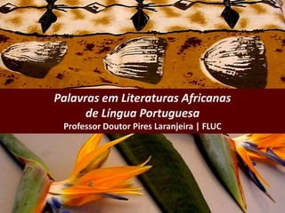 Palavras em Literaturas Africanas
de Língua Portuguesa
Professor Doutor Pires Laranjeira | FLUC
 