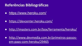 Referências Bibliográficas
● https://www.heroku.com/
● https://devcenter.heroku.com/
● http://imasters.com.br/box/ferramenta/heroku/
● http://www.devmedia.com.br/primeiros-passos-
em-paas-com-heroku/29465
 