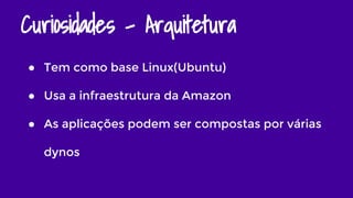 Curiosidades - Arquitetura
● Tem como base Linux(Ubuntu)
● Usa a infraestrutura da Amazon
● As aplicações podem ser compostas por várias
dynos
 