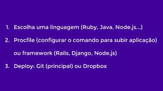 1. Escolha uma linguagem (Ruby, Java, Node.js...)
2. Procfile (configurar o comando para subir aplicação)
ou framework (Rails, Django, Node.js)
3. Deploy: Git (principal) ou Dropbox
 
