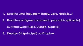 1. Escolha uma linguagem (Ruby, Java, Node.js...)
2. Procfile (configurar o comando para subir aplicação)
ou framework (Ra...