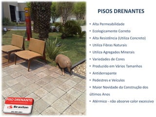 PISOS DRENANTES

• Alta Permeabilidade
• Ecologicamente Correto
• Alta Resistência (Utiliza Concreto)
• Utiliza Fibras Naturais
• Utiliza Agregados Minerais
• Variedades de Cores
• Produzido em Vários Tamanhos
• Antiderrapante
• Pedestres e Veículos
• Maior Novidade da Construção dos
últimos Anos
• Atérmico - não absorve calor excessivo
 