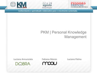 PKM | Personal Knowledge
                                 Management




Luciana Annunziata   Fabiano Morais   Luciano Palma
 