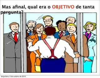 Mas aﬁnal, qual era o OBJETIVO de tanta
pergunta?




terça-feira, 5 de outubro de 2010
 