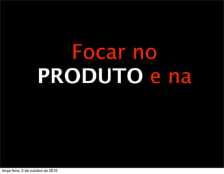 Focar no
                    PRODUTO e na



terça-feira, 5 de outubro de 2010
 
