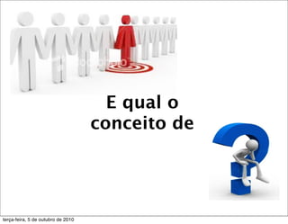 E qual o
                                    conceito de




terça-feira, 5 de outubro de 2010
 
