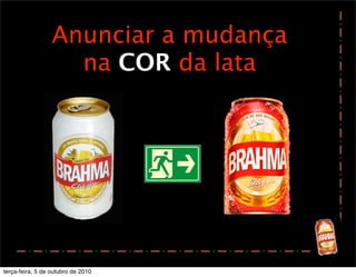 Anunciar a mudança
                    na COR da lata




terça-feira, 5 de outubro de 2010
 