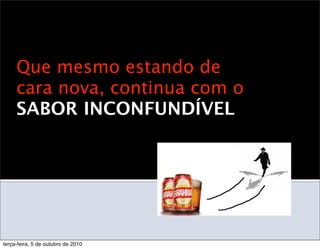 Que mesmo estando de
     cara nova, continua com o
     SABOR INCONFUNDÍVEL




terça-feira, 5 de outubro de 2010
 