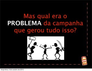 Mas qual era o
         PROBLEMA da campanha
           que gerou tudo isso?




terça-feira, 5 de outubro de 2010
 