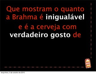 Que mostram o quanto
       a Brahma é inigualável
           e é a cerveja com
        verdadeiro gosto de




terça-feira, 5 de outubro de 2010
 