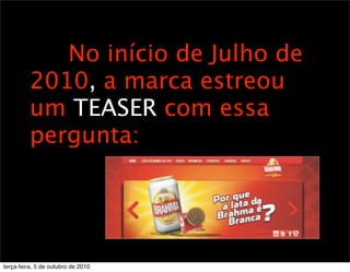 No início de Julho de
          2010, a marca estreou
          um TEASER com essa
          pergunta:




terça-feira, 5 de outubro de 2010
 
