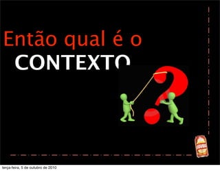 Então qual é o
 CONTEXTO



terça-feira, 5 de outubro de 2010
 