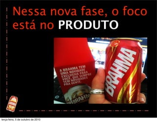 Nessa nova fase, o foco
         está no PRODUTO




terça-feira, 5 de outubro de 2010
 