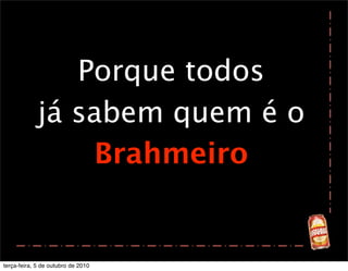 Porque todos
             já sabem quem é o
                 Brahmeiro


terça-feira, 5 de outubro de 2010
 