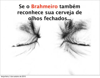 Se o Brahmeiro também
                     reconhece sua cerveja de
                          olhos fechados...




terça-feira, 5 de outubro de 2010
 