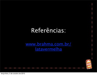 Referências:

                                    www.brahma.com.br/
                                       latavermelha




terça-feira, 5 de outubro de 2010
 