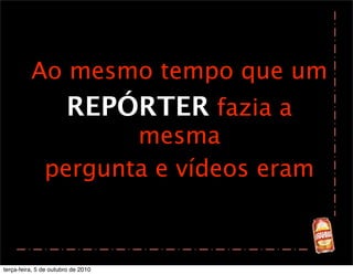 Ao mesmo tempo que um
                       REPÓRTER fazia a
                      mesma
               pergunta e vídeos eram



terça-feira, 5 de outubro de 2010
 