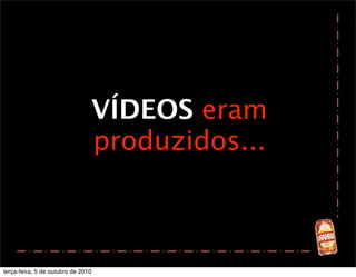 VÍDEOS eram
                                    produzidos...



terça-feira, 5 de outubro de 2010
 