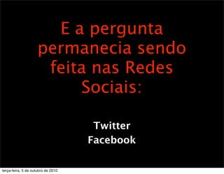 E a pergunta
                     permanecia sendo
                      feita nas Redes
                          Sociais:

                                     Twitter
                                    Facebook

terça-feira, 5 de outubro de 2010
 